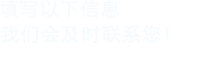 填寫(xiě)以下信息，我們會(huì)在第一時(shí)間聯(lián)系您！